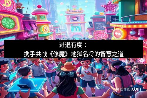 进退有度：携手共战《修魔》地狱名将的智慧之道